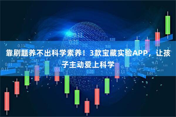 靠刷题养不出科学素养！3款宝藏实验APP，让孩子主动爱上科学