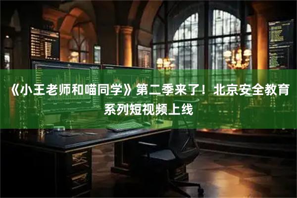 《小王老师和喵同学》第二季来了！北京安全教育系列短视频上线