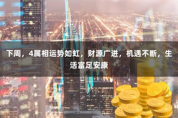 下周，4属相运势如虹，财源广进，机遇不断，生活富足安康