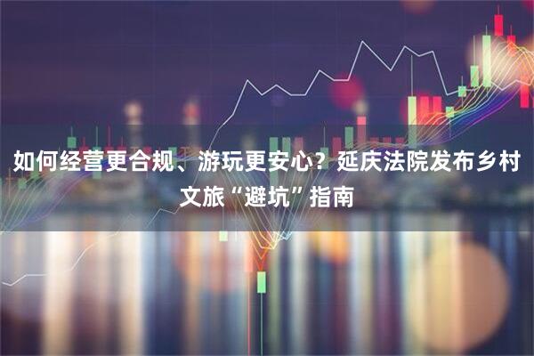 如何经营更合规、游玩更安心？延庆法院发布乡村文旅“避坑”指南