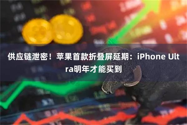 供应链泄密！苹果首款折叠屏延期：iPhone Ultra明年才能买到