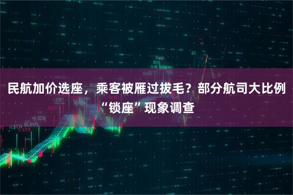 民航加价选座，乘客被雁过拔毛？部分航司大比例“锁座”现象调查
