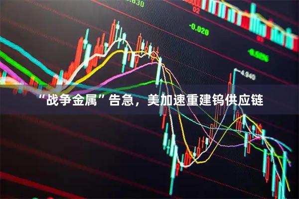 “战争金属”告急，美加速重建钨供应链