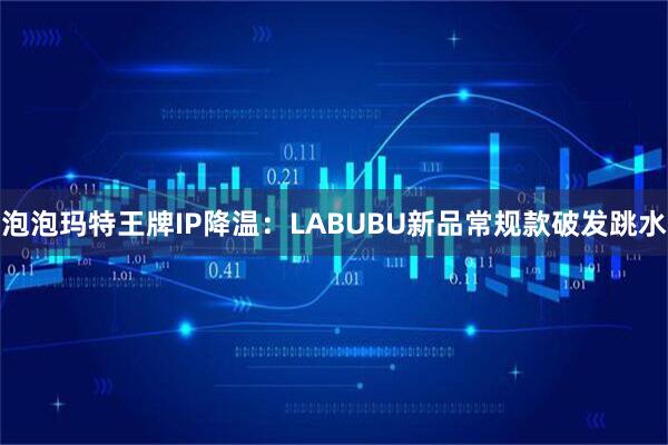 泡泡玛特王牌IP降温：LABUBU新品常规款破发跳水