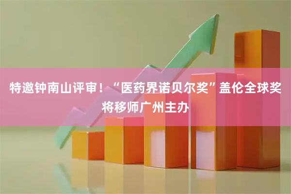 特邀钟南山评审！“医药界诺贝尔奖”盖伦全球奖将移师广州主办