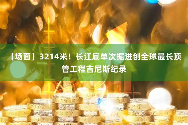 【场面】3214米！长江底单次掘进创全球最长顶管工程吉尼斯纪录