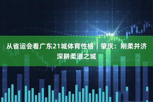 从省运会看广东21城体育性格｜肇庆：刚柔并济深耕柔道之城