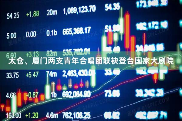 太仓、厦门两支青年合唱团联袂登台国家大剧院